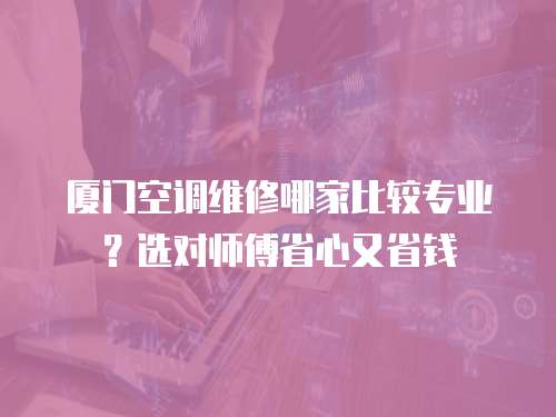 廈門空調(diào)維修哪家比較專業(yè)？選對(duì)師傅省心又省錢