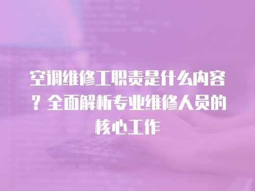 空調維修工職責是什么內容？全面解析專業維修人員的核心工作