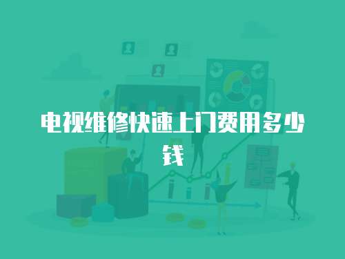 電視維修快速上門(mén)費(fèi)用多少錢(qián)
