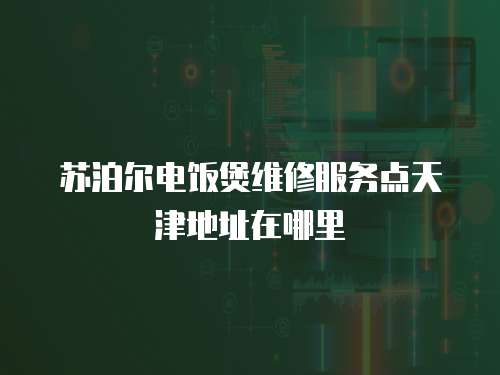 蘇泊爾電飯煲維修服務(wù)點(diǎn)天津地址在哪里
