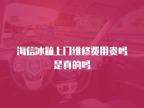 海信冰箱上門(mén)維修費(fèi)用貴嗎是真的嗎