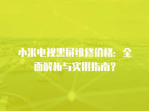 小米電視黑屏維修價格：全面解析與實用指南？