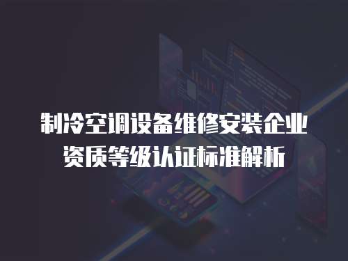 制冷空調設備維修安裝企業資質等級認證標準解析