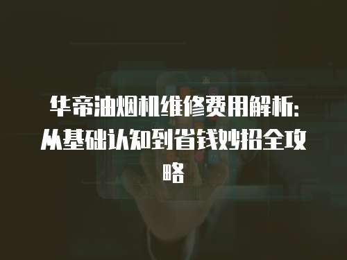 華帝油煙機維修費用解析：從基礎認知到省錢妙招全攻略