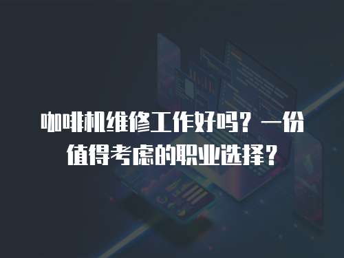 咖啡機維修工作好嗎？一份值得考慮的職業選擇？