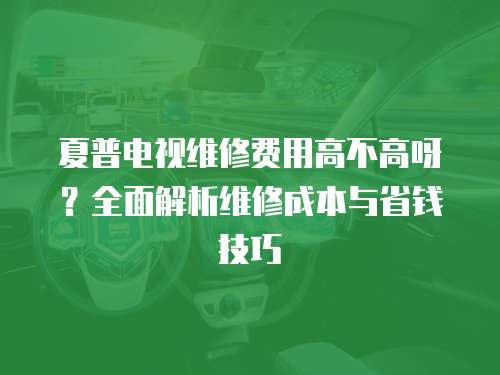 夏普電視維修費(fèi)用高不高呀？全面解析維修成本與省錢(qián)技巧