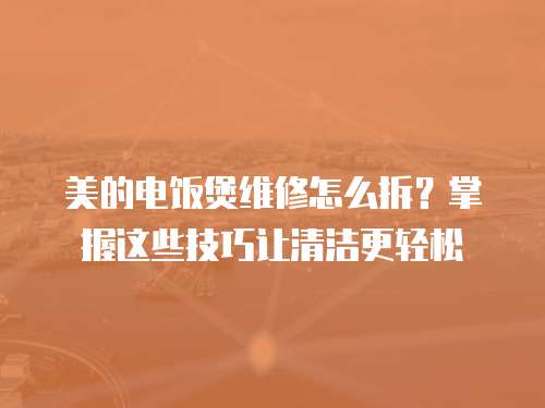 美的電飯煲維修怎么拆？掌握這些技巧讓清潔更輕松