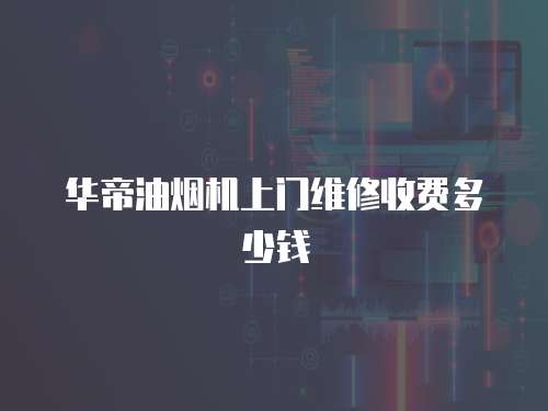 華帝油煙機上門維修收費多少錢