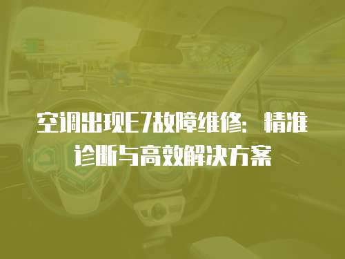 空調(diào)出現(xiàn)E7故障維修：精準(zhǔn)診斷與高效解決方案