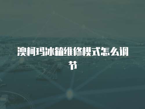 澳柯瑪冰箱維修模式怎么調節