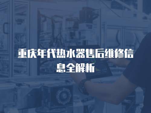 重慶年代熱水器售后維修信息全解析