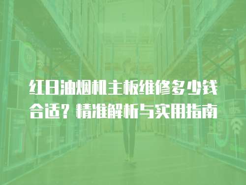 紅日油煙機主板維修多少錢合適？精準解析與實用指南