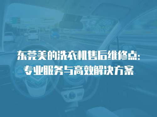 東莞美的洗衣機售后維修點：專業服務與高效解決方案