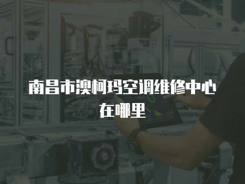 南昌市澳柯瑪空調維修中心在哪里