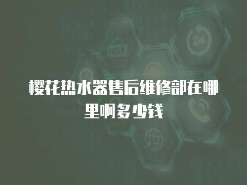 櫻花熱水器售后維修部在哪里啊多少錢