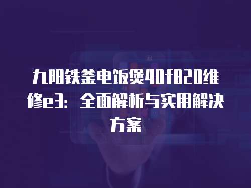 九陽(yáng)鐵釜電飯煲40f820維修e3：全面解析與實(shí)用解決方案