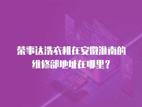 榮事達洗衣機在安徽淮南的維修部地址在哪里？
