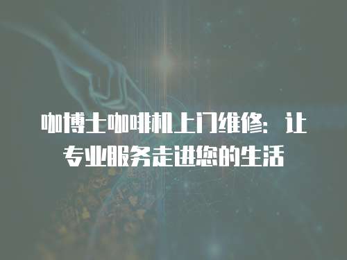 咖博士咖啡機上門維修：讓專業服務走進您的生活
