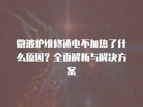 微波爐維修通電不加熱了什么原因？全面解析與解決方案