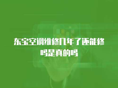 東寶空調(diào)維修幾年了還能修嗎是真的嗎