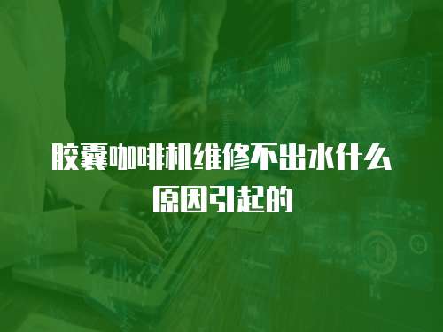 膠囊咖啡機(jī)維修不出水什么原因引起的