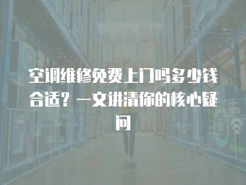 空調(diào)維修免費(fèi)上門(mén)嗎多少錢(qián)合適？一文講清你的核心疑問(wèn)