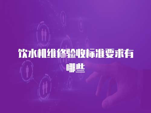 飲水機(jī)維修驗(yàn)收標(biāo)準(zhǔn)要求有哪些