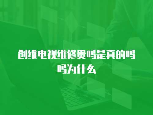 創(chuàng)維電視維修貴嗎是真的嗎嗎為什么