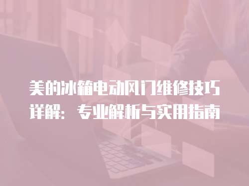 美的冰箱電動風(fēng)門維修技巧詳解：專業(yè)解析與實(shí)用指南