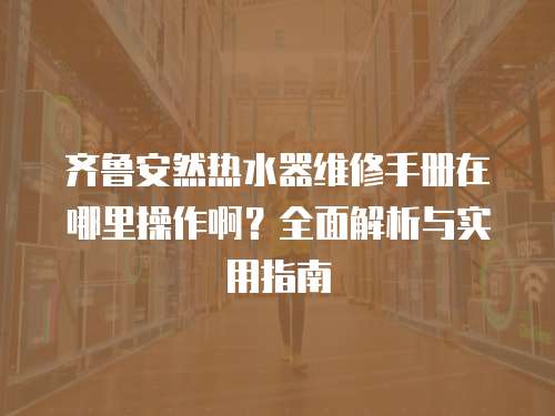 齊魯安然熱水器維修手冊在哪里操作啊？全面解析與實(shí)用指南