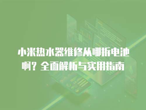 小米熱水器維修從哪拆電池啊？全面解析與實用指南