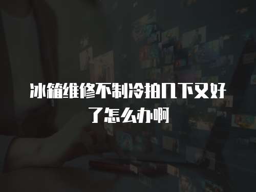 冰箱維修不制冷拍幾下又好了怎么辦啊