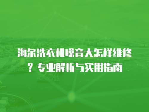海爾洗衣機噪音大怎樣維修？專業解析與實用指南