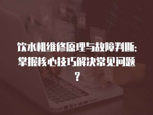 飲水機維修原理與故障判斷：掌握核心技巧解決常見問題？