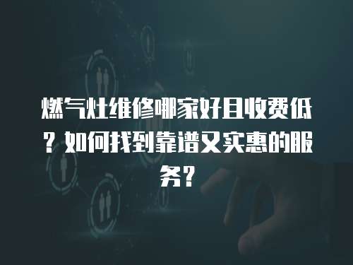 燃?xì)庠罹S修哪家好且收費(fèi)低？如何找到靠譜又實(shí)惠的服務(wù)？