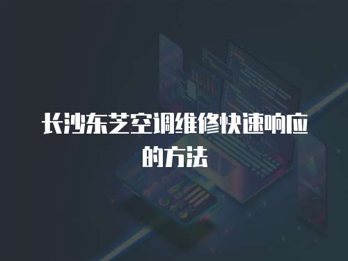 長(zhǎng)沙東芝空調(diào)維修快速響應(yīng)的方法
