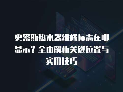 史密斯熱水器維修標志在哪顯示？全面解析關(guān)鍵位置與實用技巧