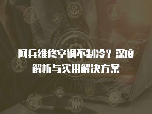 阿兵維修空調(diào)不制冷？深度解析與實用解決方案