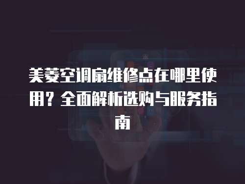 美菱空調扇維修點在哪里使用？全面解析選購與服務指南