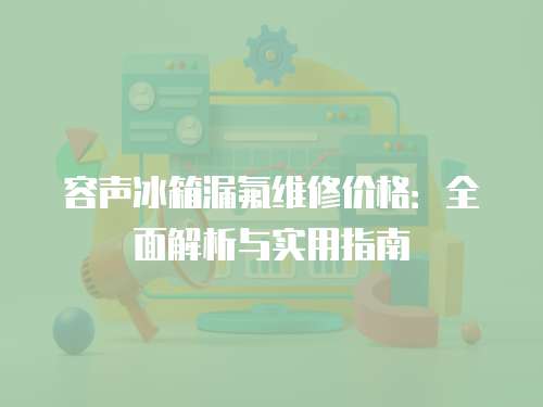 容聲冰箱漏氟維修價(jià)格：全面解析與實(shí)用指南