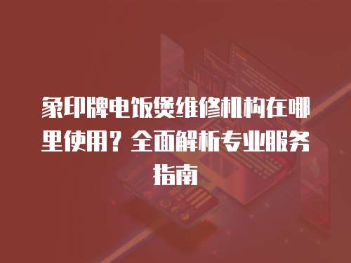象印牌電飯煲維修機構在哪里使用？全面解析專業服務指南