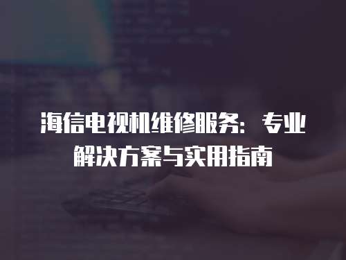 海信電視機維修服務：專業(yè)解決方案與實用指南