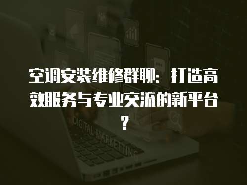 空調(diào)安裝維修群聊：打造高效服務(wù)與專業(yè)交流的新平臺？