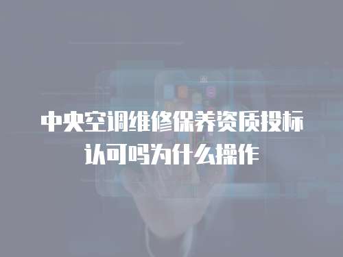 中央空調維修保養資質投標認可嗎為什么操作