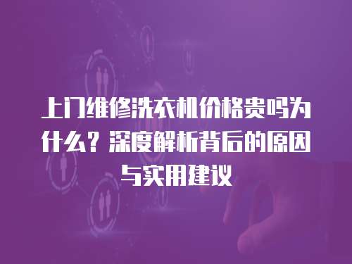 上門維修洗衣機價格貴嗎為什么？深度解析背后的原因與實用建議