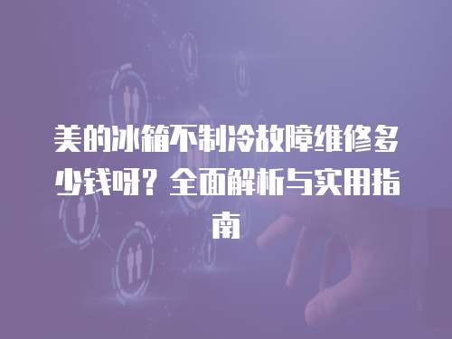 美的冰箱不制冷故障維修多少錢(qián)呀？全面解析與實(shí)用指南