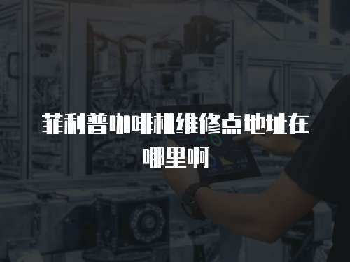 菲利普咖啡機維修點地址在哪里啊