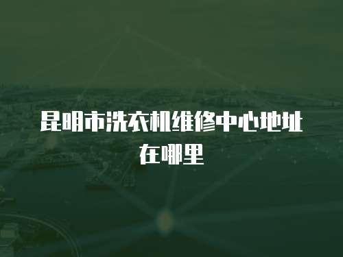 昆明市洗衣機維修中心地址在哪里