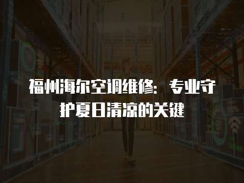 福州海爾空調維修：專業守護夏日清涼的關鍵
