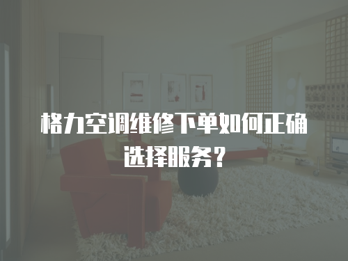 格力空調維修下單如何正確選擇服務？
